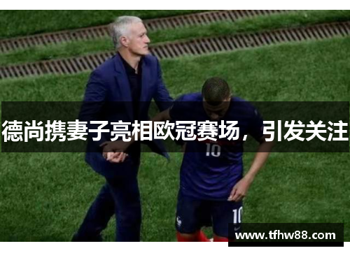 德尚携妻子亮相欧冠赛场，引发关注