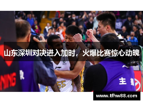 山东深圳对决进入加时，火爆比赛惊心动魄